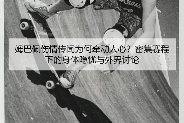 姆巴佩伤情传闻为何牵动人心？密集赛程下的身体隐忧与外界讨论